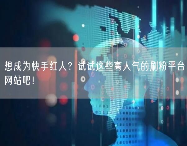 想成为快手红人？试试这些高人气的刷粉平台网站吧！