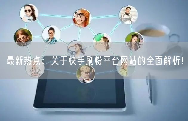 最新热点：关于快手刷粉平台网站的全面解析！