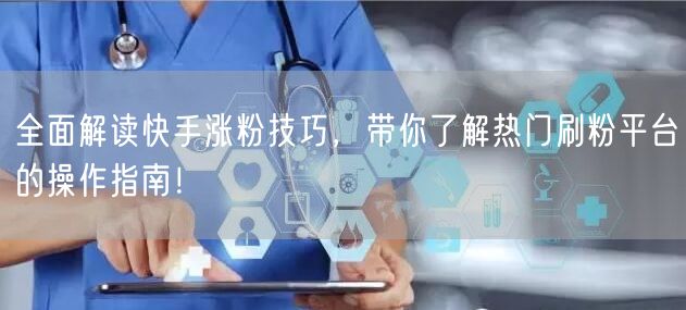 全面解读快手涨粉技巧，带你了解热门刷粉平台的操作指南！