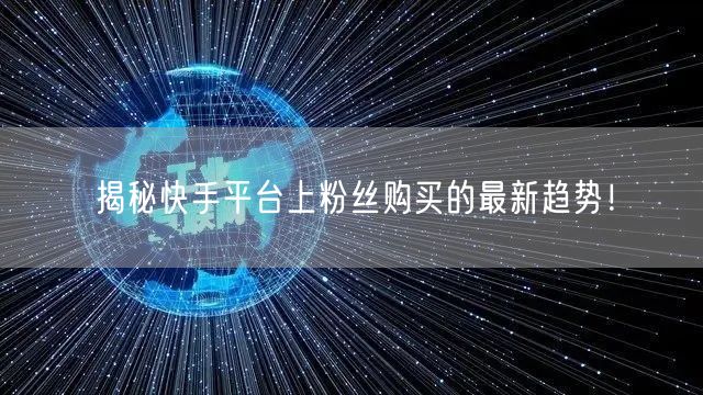 揭秘快手平台上粉丝购买的最新趋势！