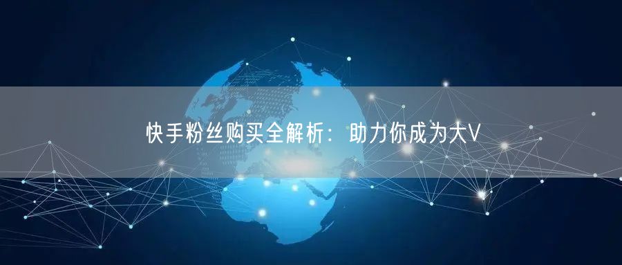 快手粉丝购买全解析：助力你成为大V