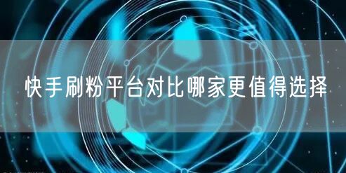 快手刷粉平台对比哪家更值得选择