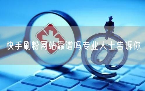快手刷粉网站靠谱吗专业人士告诉你