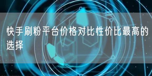 快手刷粉平台价格对比性价比最高的选择