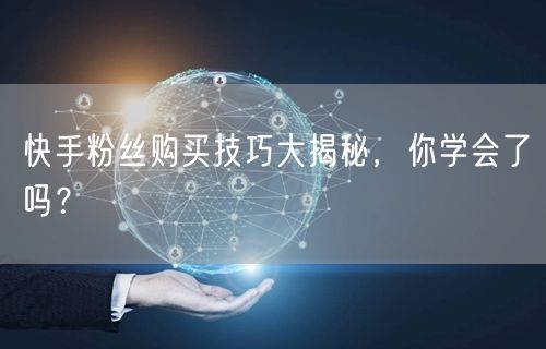 快手粉丝购买技巧大揭秘，你学会了吗？