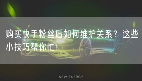 购买快手粉丝后如何维护关系？这些小技巧帮你忙！