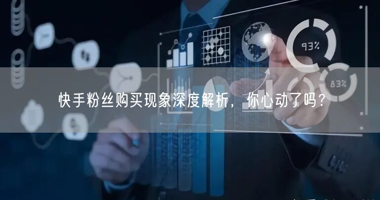 快手粉丝购买现象深度解析，你心动了吗？