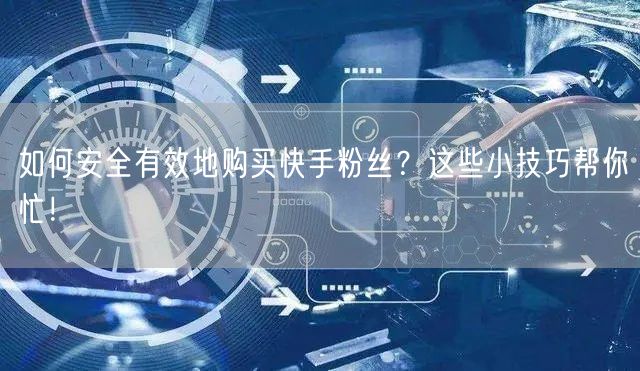 如何安全有效地购买快手粉丝？这些小技巧帮你忙！