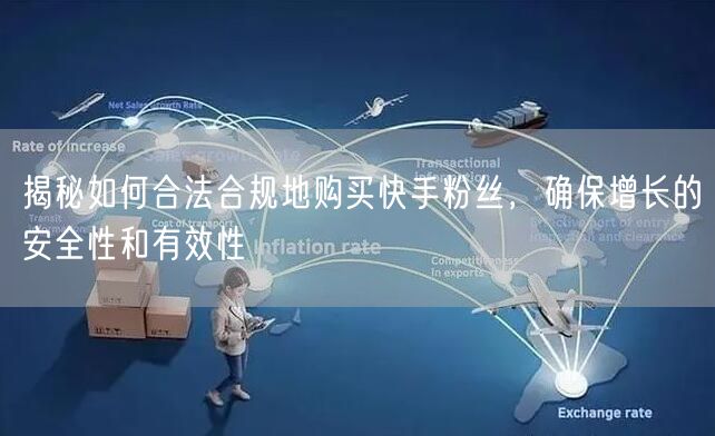 揭秘如何合法合规地购买快手粉丝，确保增长的安全性和有效性