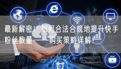 最新解密！如何合法合规地提升快手粉丝数量——购买策略详解！