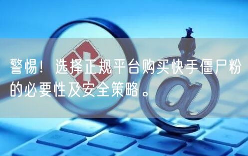 警惕！选择正规平台购买快手僵尸粉的必要性及安全策略。